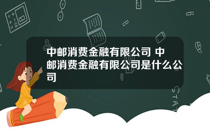 中邮消费金融有限公司 中邮消费金融有限公司是什么公司